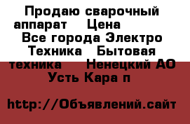 Продаю сварочный аппарат  › Цена ­ 3 000 - Все города Электро-Техника » Бытовая техника   . Ненецкий АО,Усть-Кара п.